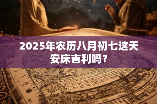 2026年农历八月初七这天安床吉利吗？