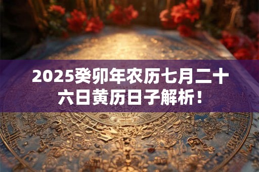 2025癸卯年农历七月二十六日黄历日子解析! 2025癸卯年农历七月二十六日黄历日子解析!