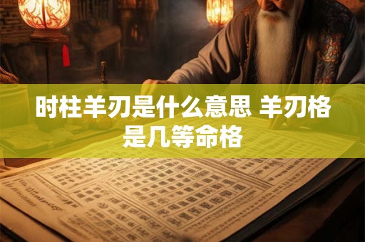 时柱羊刃是什么意思 羊刃格是几等命格