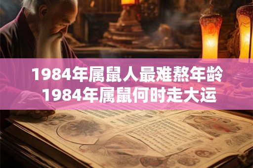 1984年属鼠人最难熬年龄 1984年属鼠何时走大运 1984年属鼠人最难熬年龄 1984年属鼠何时走大运