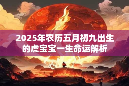 2025年农历五月初九出生的虎宝宝一生命运解析 2025年农历五月初九出生的虎宝宝一生命运解析