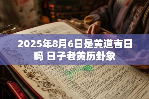 2025年8月6日是黄道吉日吗 日子老黄历卦象