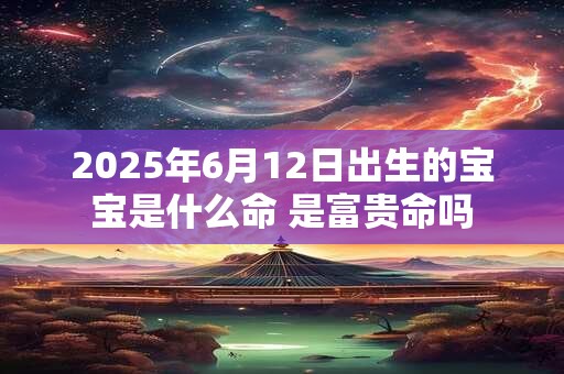 详细阅读:2025年6月12日出生的宝宝是什么命 是富贵命吗 2025年6月12日出生的宝宝是什么命 是富贵命吗