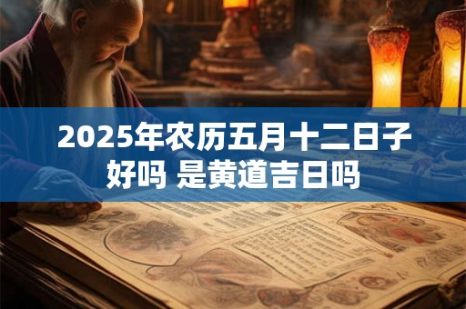 2025年农历五月十二日子好吗 是黄道吉日吗