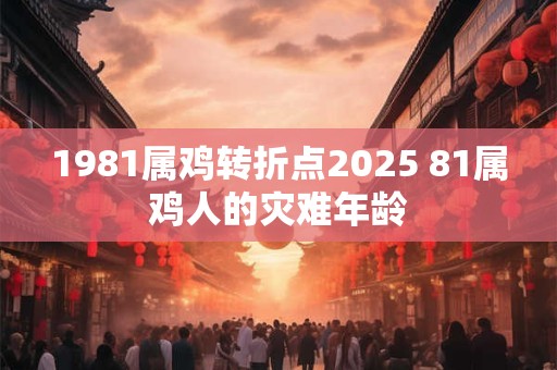 1981属鸡转折点2025 81属鸡人的灾难年龄