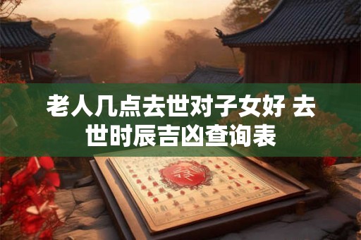 老人几点去世对子女好 去世时辰吉凶查询表