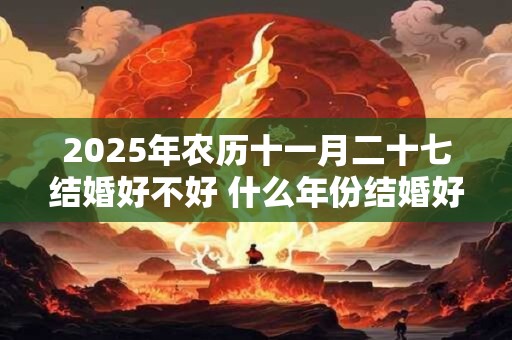 2026年农历十一月二十七结婚好不好 什么年份结婚好 2026年农历十一月二十七结婚好不好 什么年份结婚好