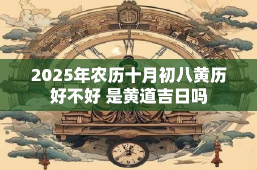 2025年农历十月初八黄历好不好 是黄道吉日吗