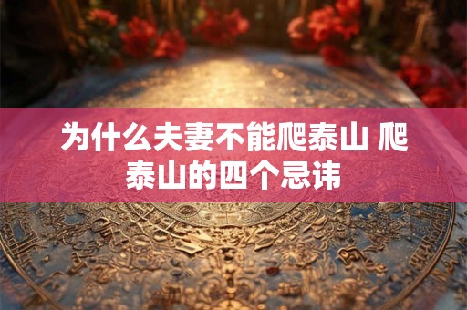 为什么夫妻不能爬泰山 爬泰山的四个忌讳