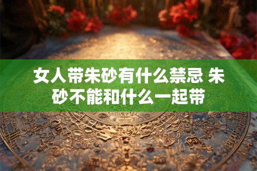 女人带朱砂有什么禁忌 朱砂不能和什么一起带