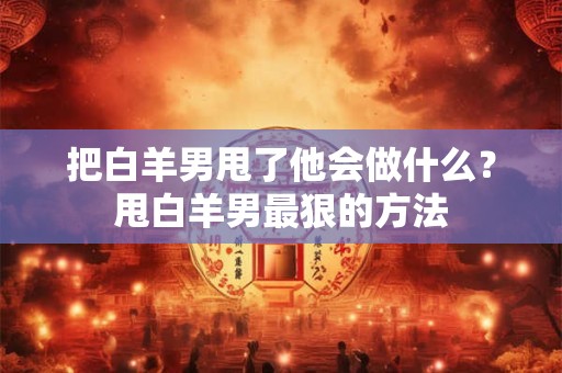 把白羊男甩了他会做什么？甩白羊男最狠的方法