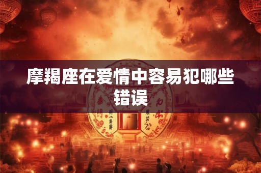 摩羯座在爱情中容易犯哪些错误