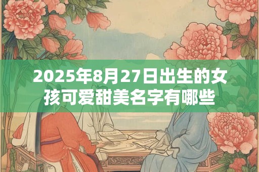 2025年8月27日出生的女孩可爱甜美名字有哪些 2025年8月27日出生的女孩可爱甜美名字有哪些