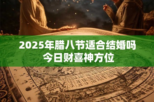 2025年腊八节适合结婚吗 今日财喜神方位