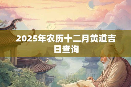 2025年农历十二月黄道吉日查询