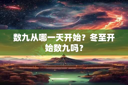 数九从哪一天开始?冬至开始数九吗? 数九从哪一天开始?冬至开始数九吗?