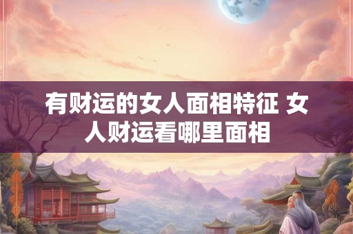 有财运的女人面相特征 女人财运看哪里面相 有财运的女人面相特征 女人财运看哪里面相