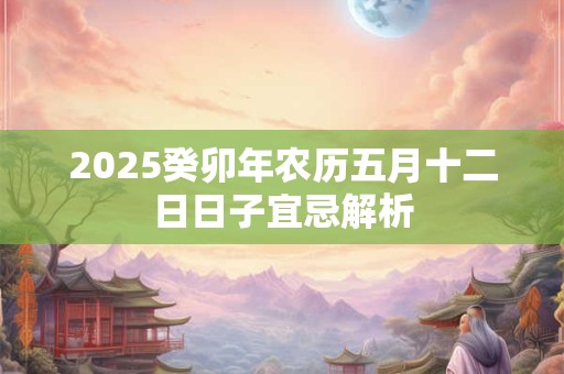 2025癸卯年农历五月十二日日子宜忌解析