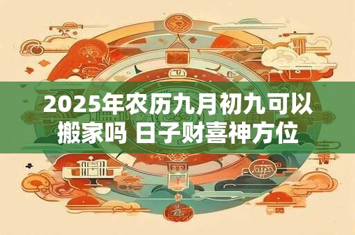2026年农历九月初九可以搬家吗 日子财喜神方位