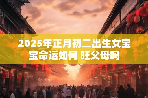 2025年正月初二出生女宝宝命运如何 旺父母吗