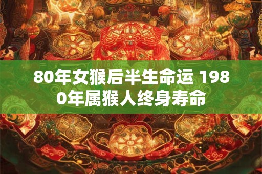 80年女猴后半生命运 1980年属猴人终身寿命