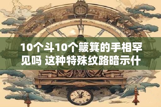 10个斗10个簸箕的手相罕见吗 这种特殊纹路暗示什么命运