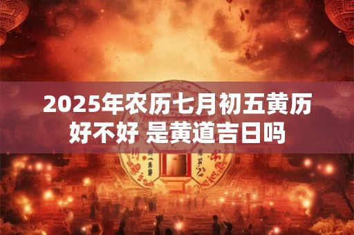 2025年农历七月初五黄历好不好 是黄道吉日吗
