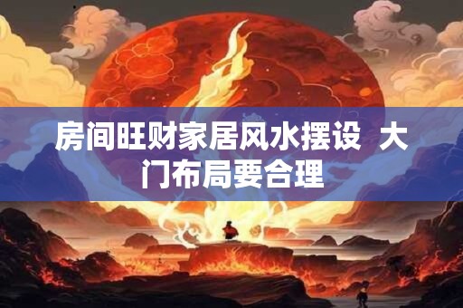 房间旺财家居风水摆设  大门布局要合理
