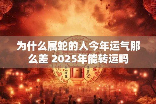 为什么属蛇的人今年运气那么差 2025年能转运吗