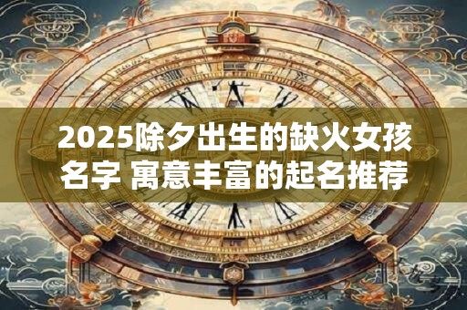 2025除夕出生的缺火女孩名字 寓意丰富的起名推荐