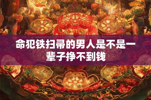 命犯铁扫帚的男人是不是一辈子挣不到钱