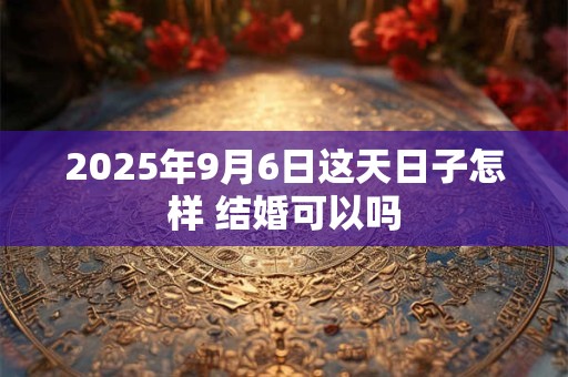 2026年9月6日这天日子怎样 结婚可以吗