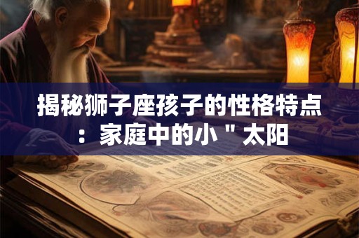 揭秘狮子座孩子的性格特点：家庭中的小＂太阳