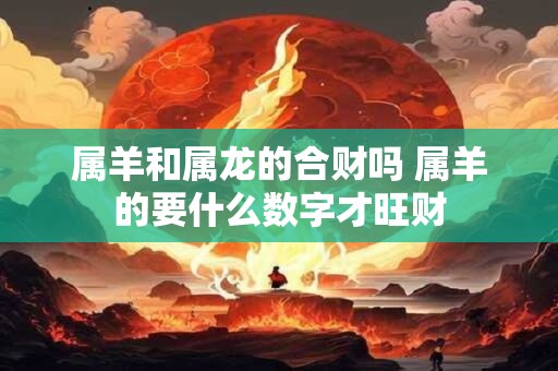 属羊和属龙的合财吗 属羊的要什么数字才旺财