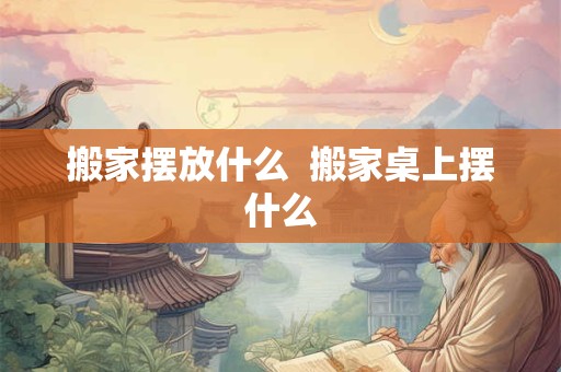 搬家摆放什么  搬家桌上摆什么