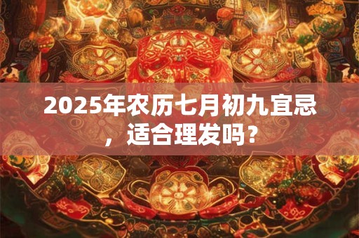 2025年农历七月初九宜忌，适合理发吗？