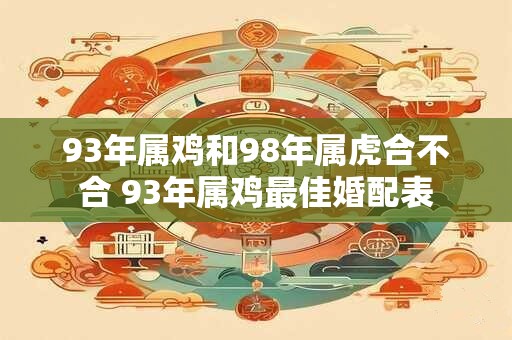 93年属鸡和98年属虎合不合 93年属鸡最佳婚配表 93年属鸡和98年属虎合不合 93年属鸡最佳婚配表