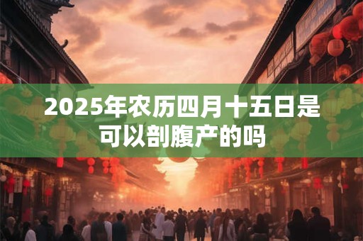 2026年农历四月十五日是可以剖腹产的吗