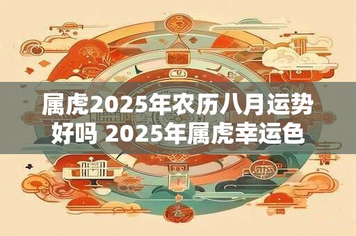 属虎2025年农历八月运势好吗 2025年属虎幸运色 属虎2025年农历八月运势好吗 2025年属虎幸运色