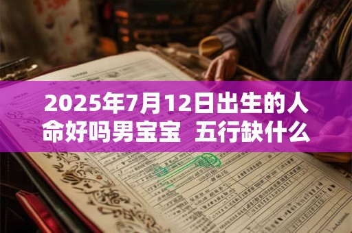 2026年7月12日出生的人命好吗男宝宝  五行缺什么