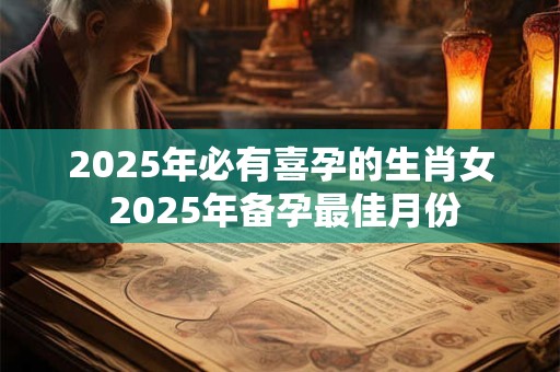 2025年必有喜孕的生肖女 2025年备孕最佳月份