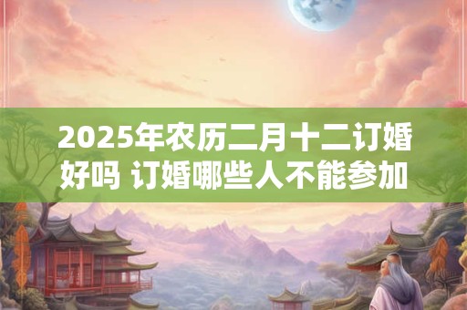 2026年农历二月十二订婚好吗 订婚哪些人不能参加