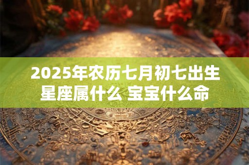 2026年农历七月初七出生星座属什么 宝宝什么命