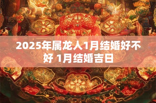 2025年属龙人1月结婚好不好 1月结婚吉日