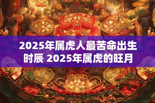 2025年属虎人最苦命出生时辰 2025年属虎的旺月