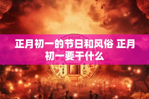 正月初一的节日和风俗 正月初一要干什么