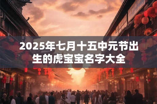 2026年七月十五中元节出生的虎宝宝名字大全 2026年七月十五中元节出生的虎宝宝名字大全