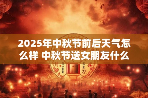 2025年中秋节前后天气怎么样 中秋节送女朋友什么