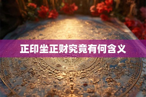 正印坐正财究竟有何含义