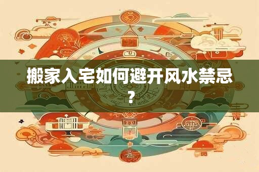 搬家入宅如何避开风水禁忌？
